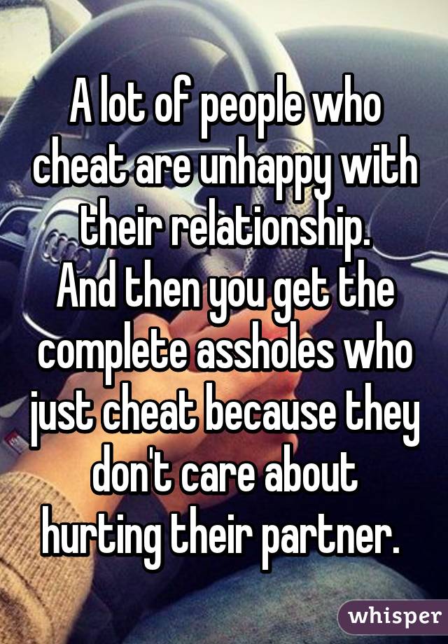 A lot of people who cheat are unhappy with their relationship.
And then you get the complete assholes who just cheat because they don't care about hurting their partner. 