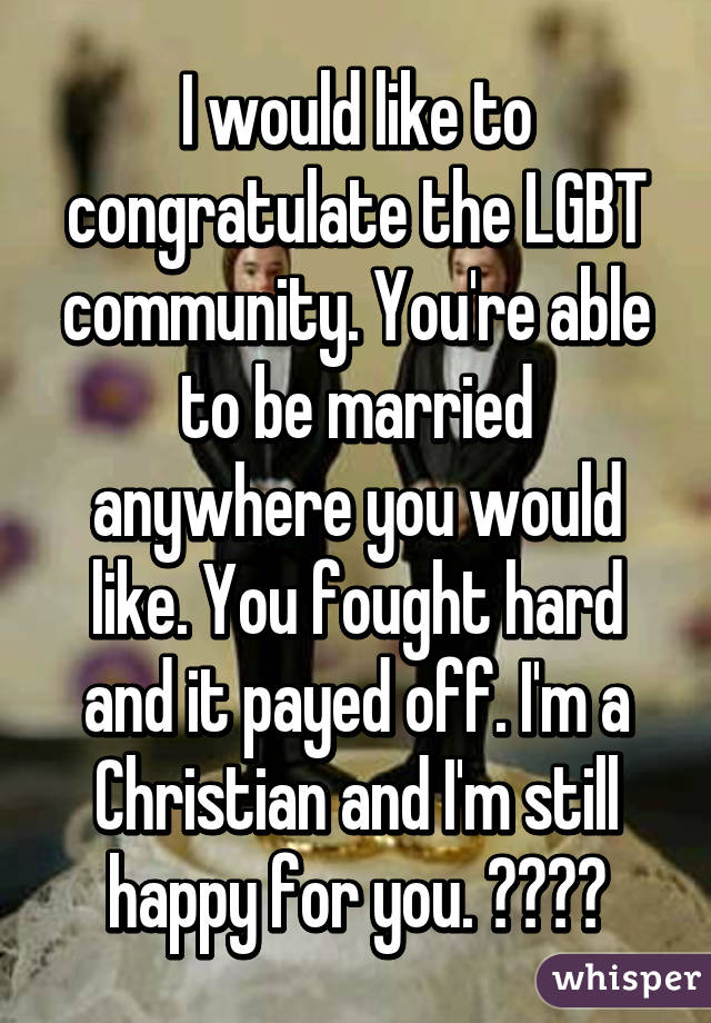 I would like to congratulate the LGBT community. You're able to be married anywhere you would like. You fought hard and it payed off. I'm a Christian and I'm still happy for you. 👏🏻👏🏻