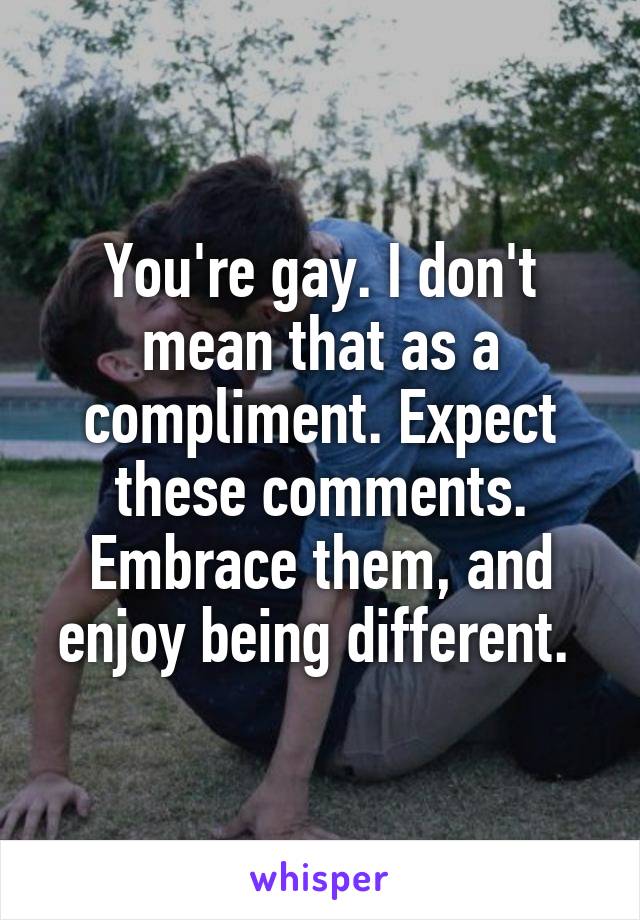 You're gay. I don't mean that as a compliment. Expect these comments. Embrace them, and enjoy being different. 