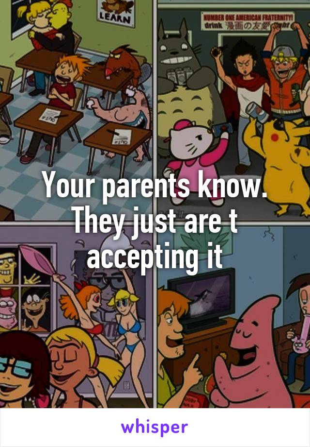 Your parents know. They just are t accepting it