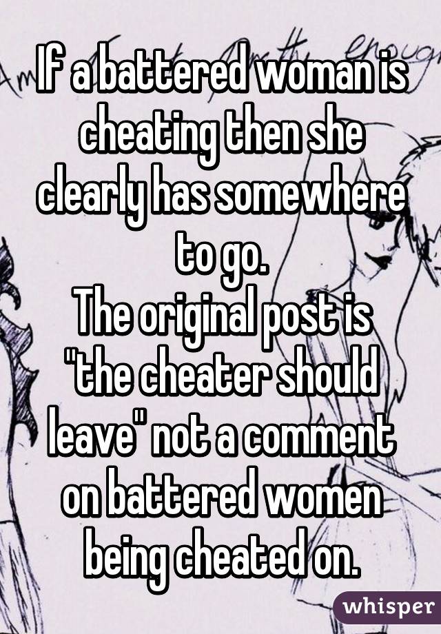 If a battered woman is cheating then she clearly has somewhere to go.
The original post is "the cheater should leave" not a comment on battered women being cheated on.