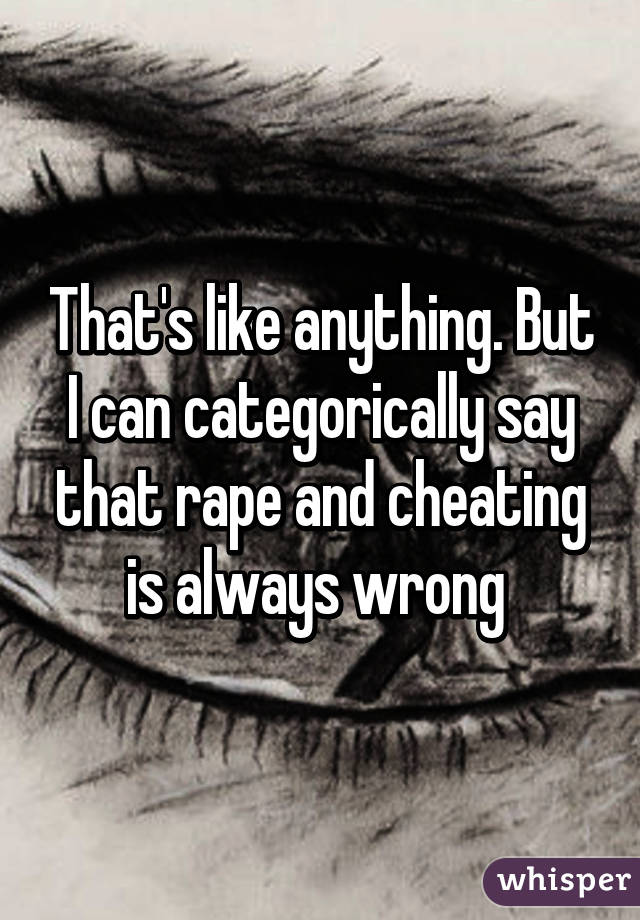 That's like anything. But I can categorically say that rape and cheating is always wrong 