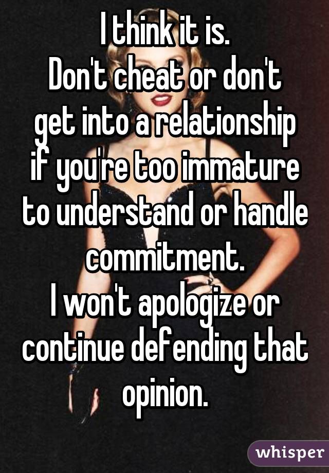 I think it is.
Don't cheat or don't get into a relationship if you're too immature to understand or handle commitment.
I won't apologize or continue defending that opinion.
