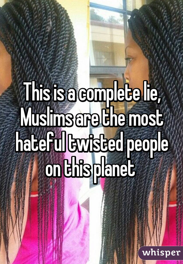 This is a complete lie, Muslims are the most hateful twisted people on this planet 