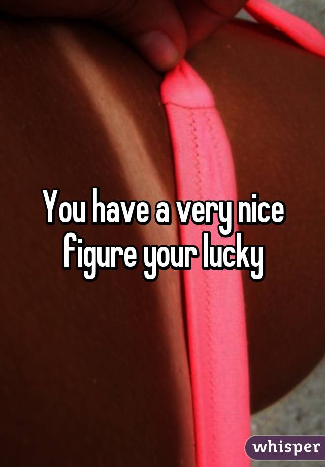 You have a very nice figure your lucky