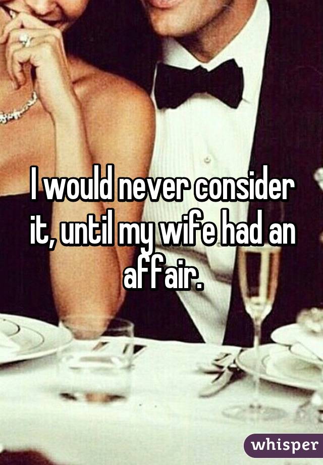 I would never consider it, until my wife had an affair.