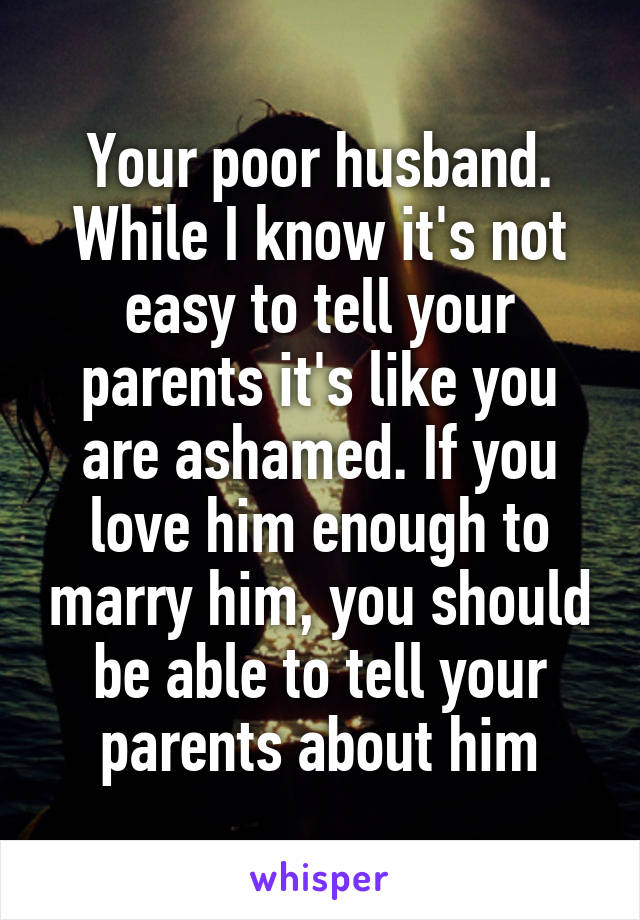 Your poor husband. While I know it's not easy to tell your parents it's like you are ashamed. If you love him enough to marry him, you should be able to tell your parents about him