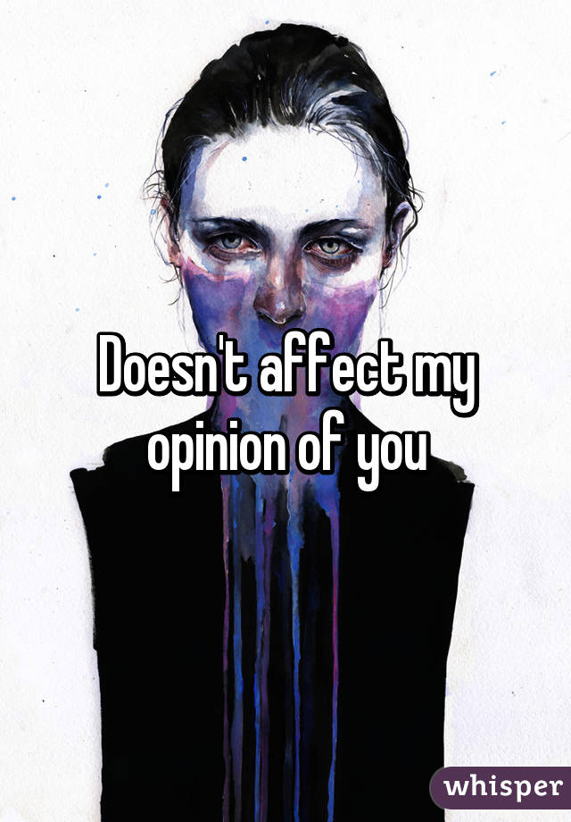 Doesn't affect my opinion of you