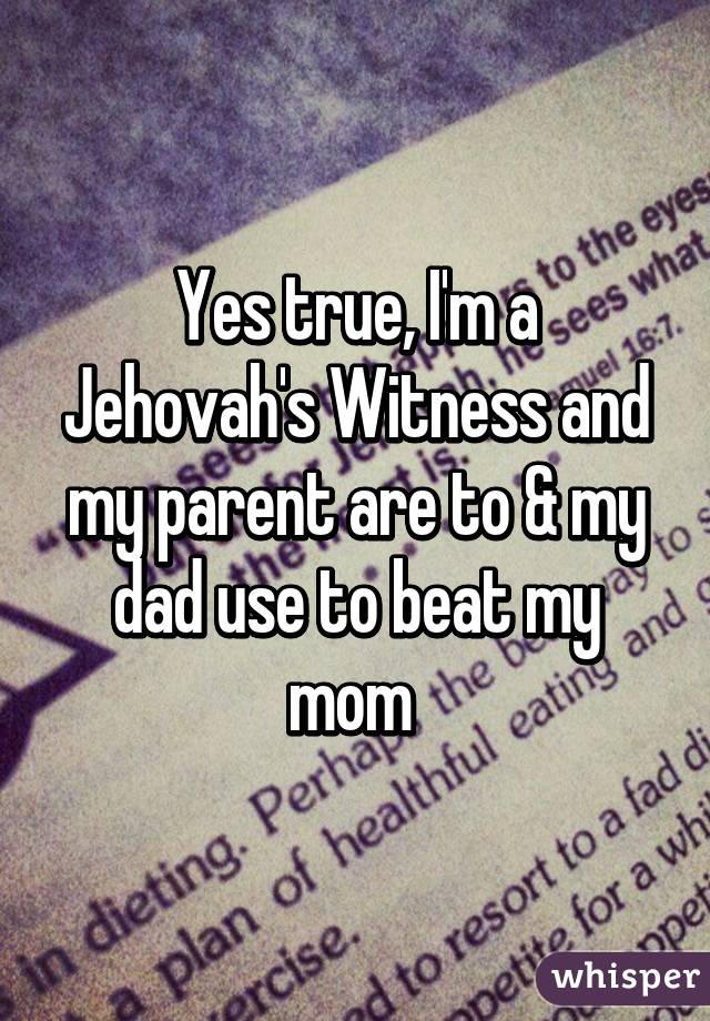 Yes true, I'm a Jehovah's Witness and my parent are to & my dad use to beat my mom 