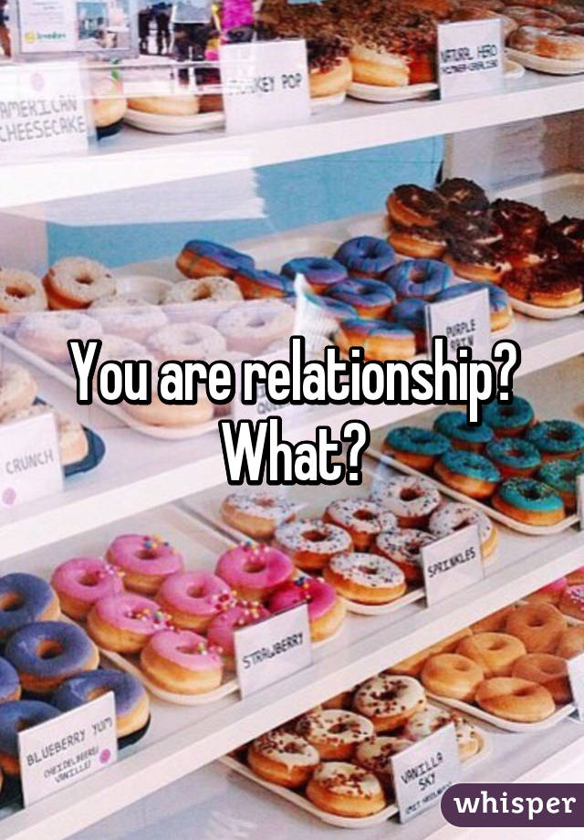 You are relationship? What?