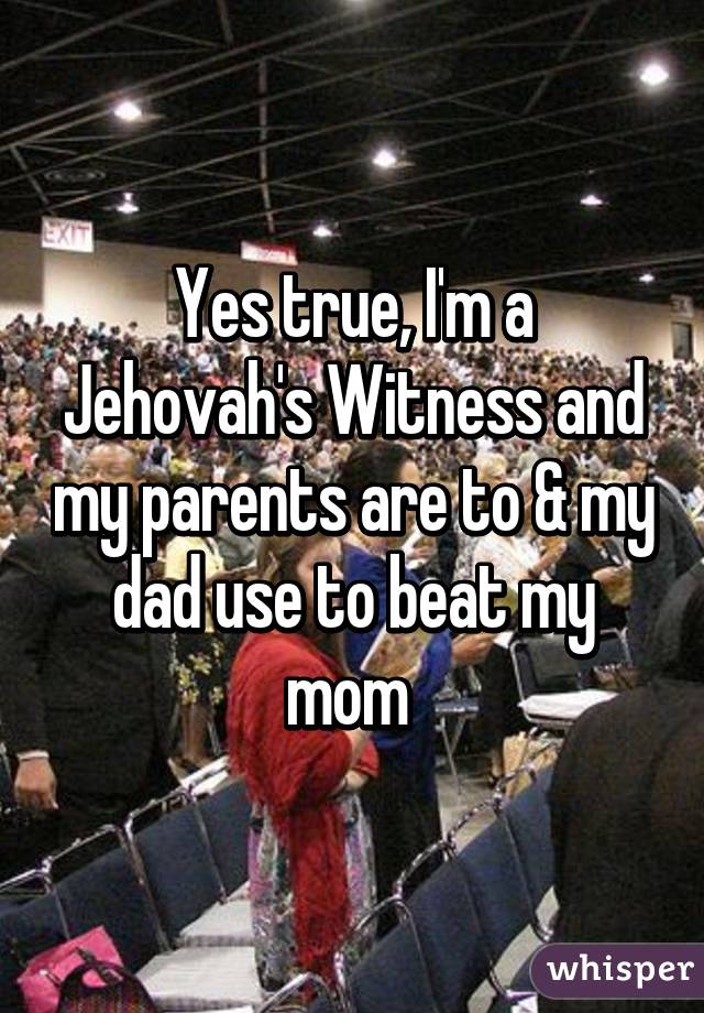 Yes true, I'm a Jehovah's Witness and my parents are to & my dad use to beat my mom 