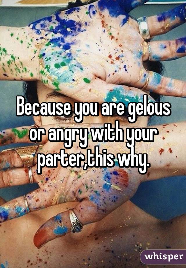 Because you are gelous or angry with your parter,this why.