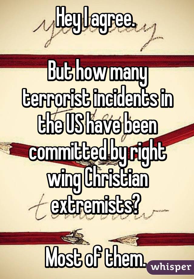 Hey I agree. 

But how many terrorist incidents in the US have been committed by right wing Christian extremists? 

Most of them. 