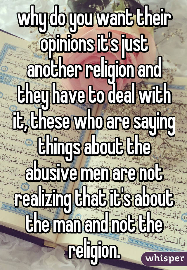 why do you want their opinions it's just another religion and they have to deal with it, these who are saying things about the abusive men are not realizing that it's about the man and not the religion.