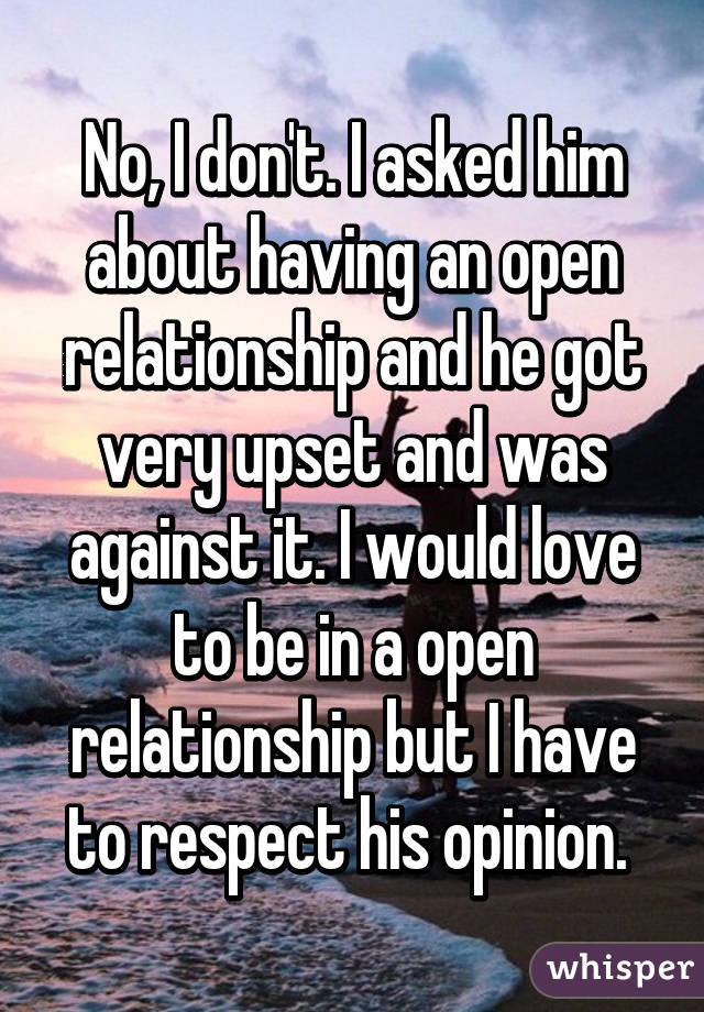 No, I don't. I asked him about having an open relationship and he got very upset and was against it. I would love to be in a open relationship but I have to respect his opinion. 