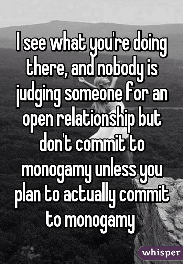 I see what you're doing there, and nobody is judging someone for an open relationship but don't commit to monogamy unless you plan to actually commit to monogamy 