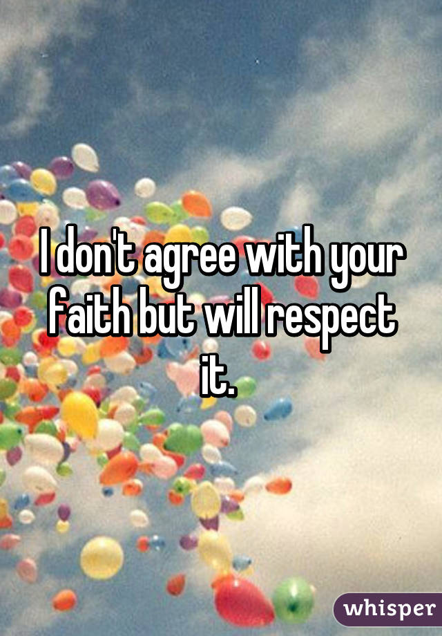 I don't agree with your faith but will respect it. 