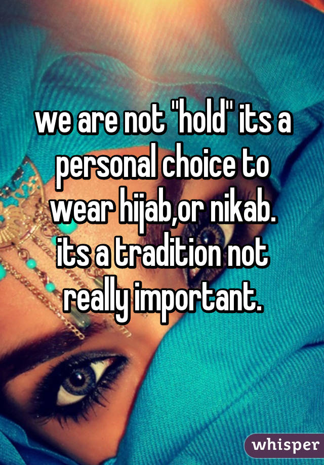 we are not "hold" its a personal choice to wear hijab,or nikab.
its a tradition not really important.
