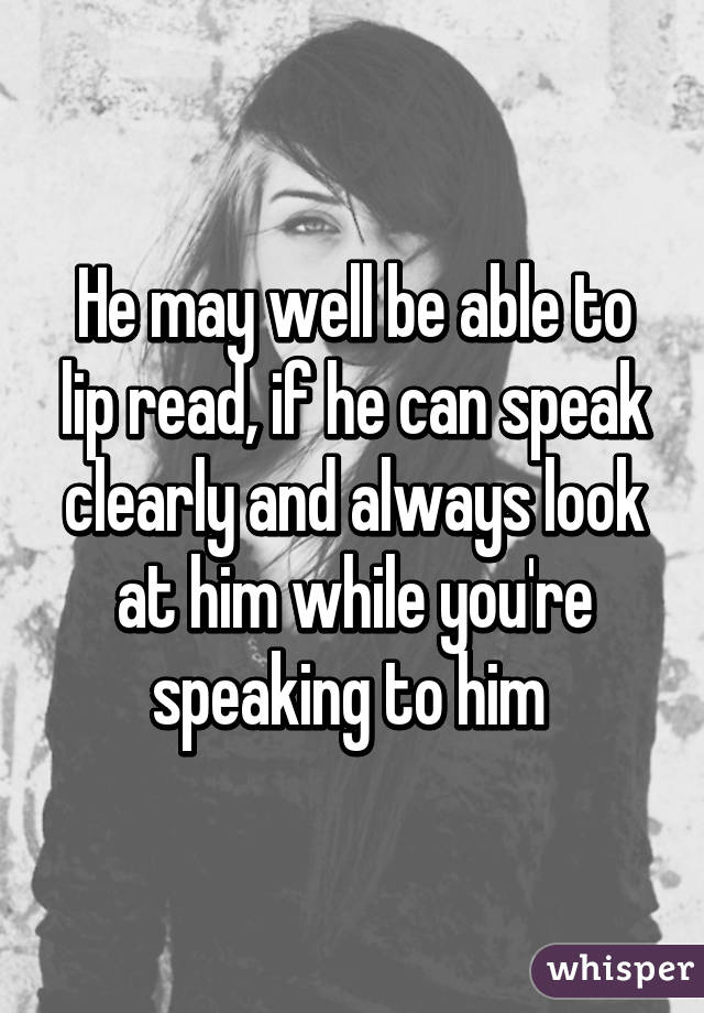 He may well be able to lip read, if he can speak clearly and always look at him while you're speaking to him 