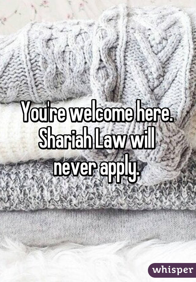 You're welcome here. 
Shariah Law will 
never apply. 