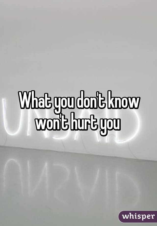 What you don't know won't hurt you 