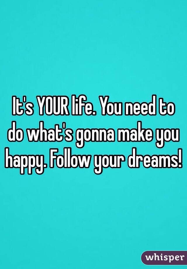 It's YOUR life. You need to do what's gonna make you happy. Follow your dreams!