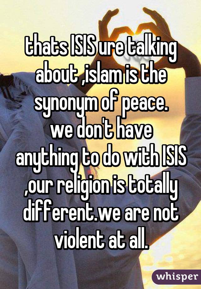 thats ISIS ure talking about ,islam is the synonym of peace.
we don't have anything to do with ISIS ,our religion is totally different.we are not violent at all.