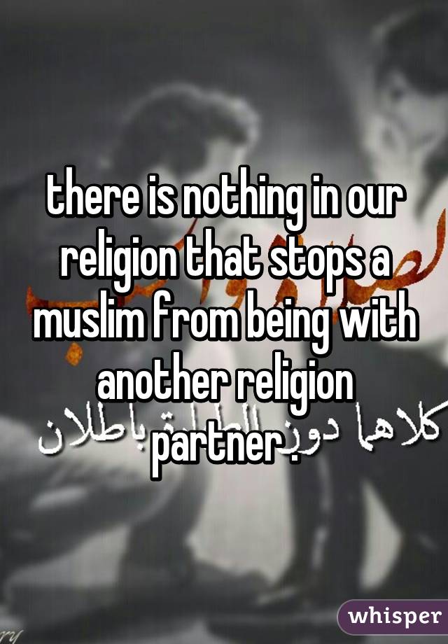 there is nothing in our religion that stops a muslim from being with another religion partner .