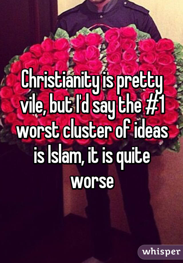 Christianity is pretty vile, but I'd say the #1 worst cluster of ideas is Islam, it is quite worse