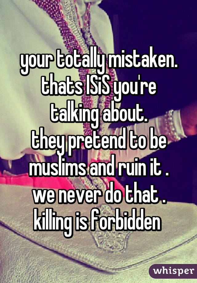 your totally mistaken.
thats ISiS you're talking about.
they pretend to be muslims and ruin it .
we never do that .
killing is forbidden 