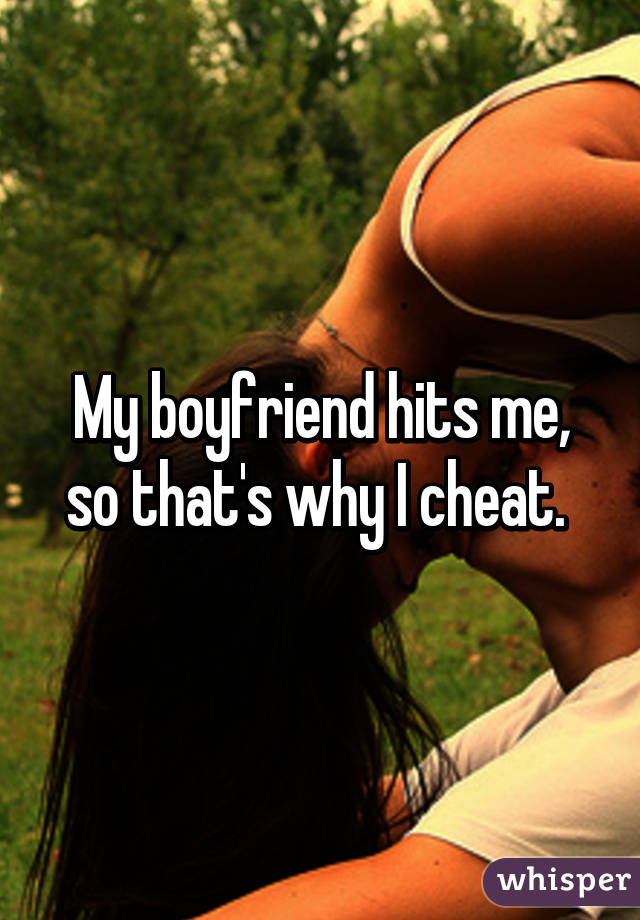 My boyfriend hits me, so that's why I cheat. 