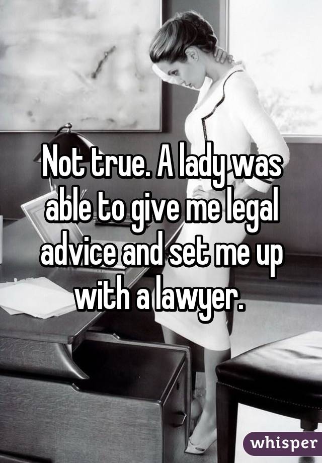 Not true. A lady was able to give me legal advice and set me up with a lawyer. 