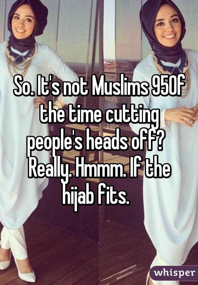 So. It's not Muslims 95% of the time cutting people's heads off?   Really. Hmmm. If the hijab fits.  