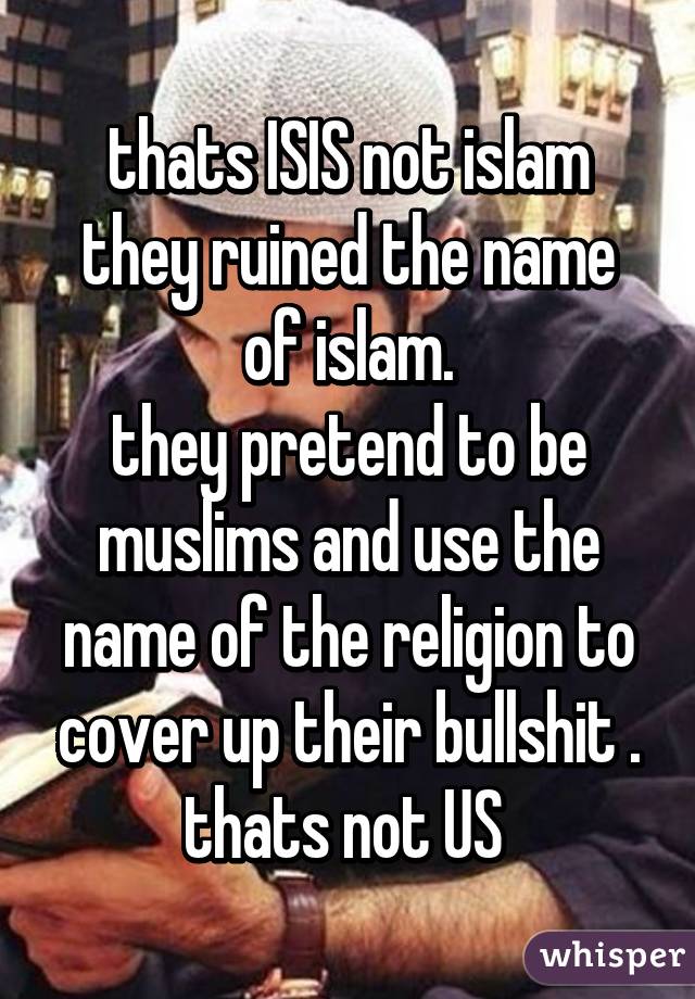 thats ISIS not islam
they ruined the name of islam.
they pretend to be muslims and use the name of the religion to cover up their bullshit .
thats not US 