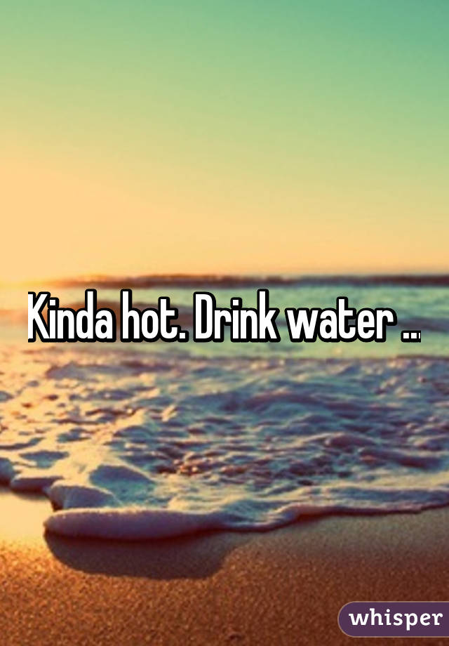 Kinda hot. Drink water ...