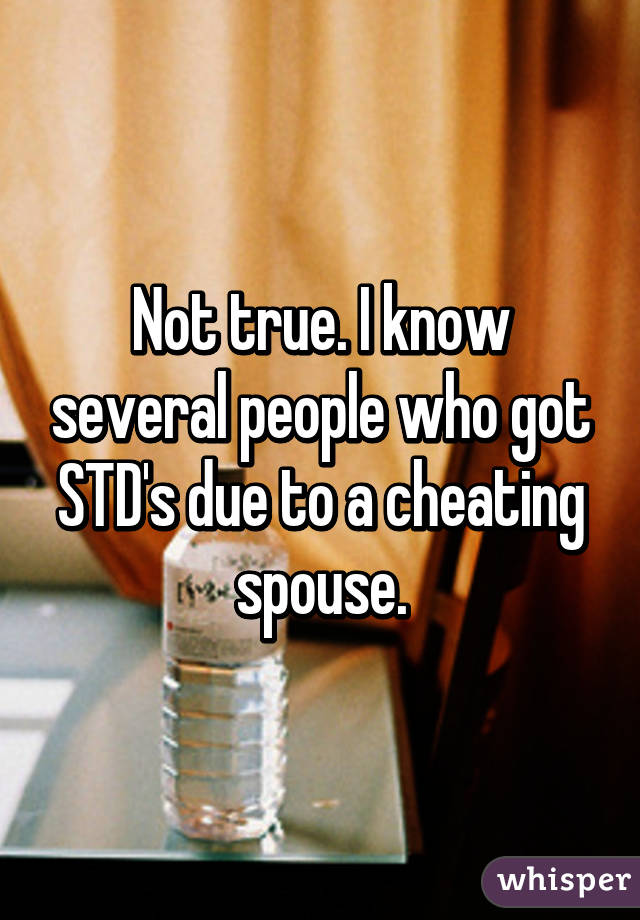 Not true. I know several people who got STD's due to a cheating spouse.