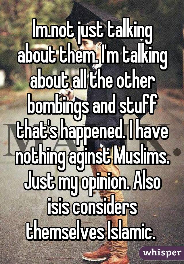 Im.not just talking about them. I'm talking about all the other bombings and stuff that's happened. I have nothing aginst Muslims. Just my opinion. Also isis considers themselves Islamic. 