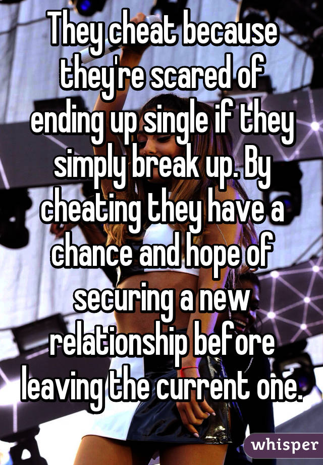 They cheat because they're scared of ending up single if they simply break up. By cheating they have a chance and hope of securing a new relationship before leaving the current one. 