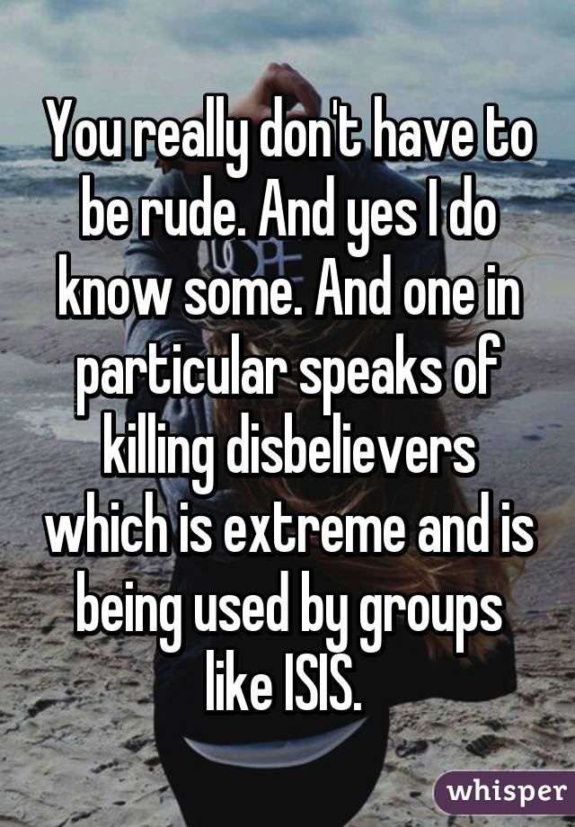 You really don't have to be rude. And yes I do know some. And one in particular speaks of killing disbelievers which is extreme and is being used by groups like ISIS. 