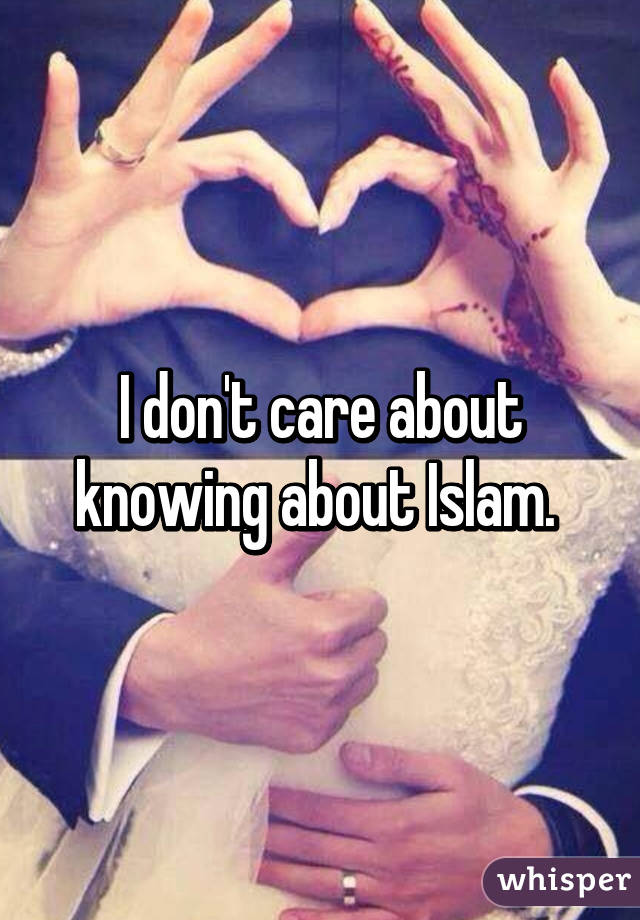 I don't care about knowing about Islam. 