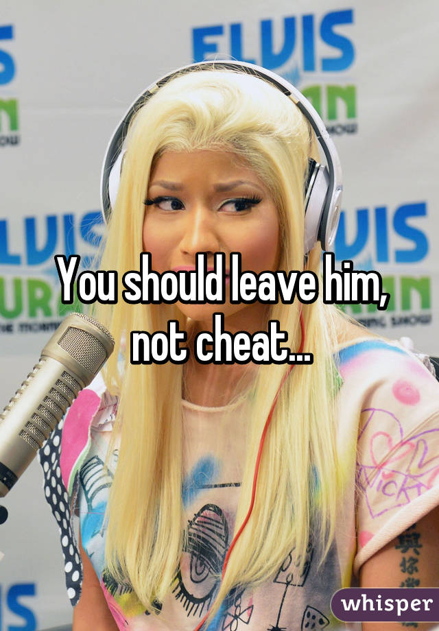 You should leave him, not cheat...