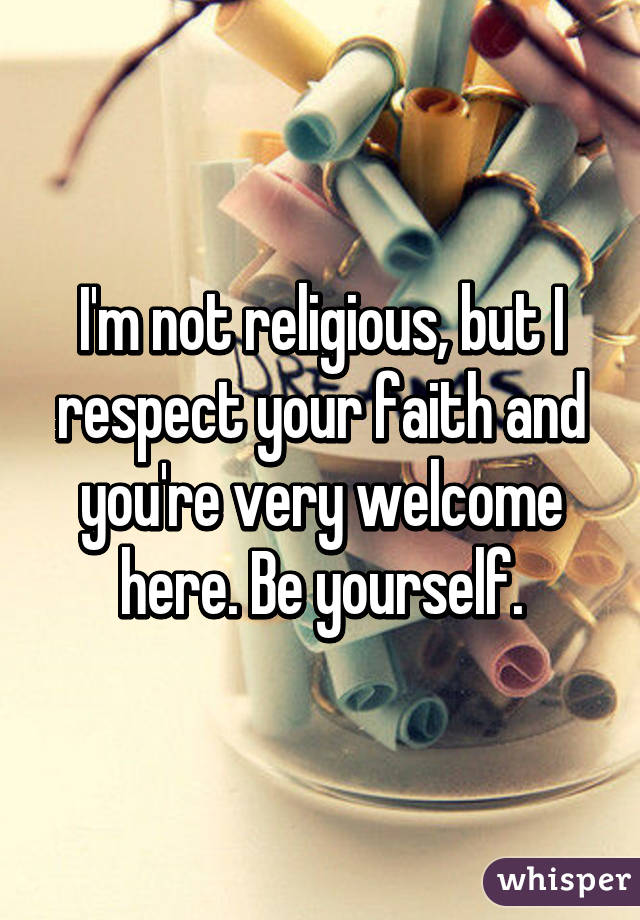 I'm not religious, but I respect your faith and you're very welcome here. Be yourself.