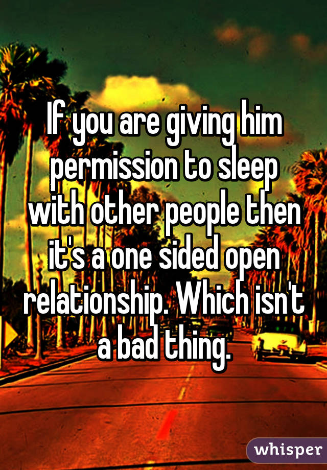 If you are giving him permission to sleep with other people then it's a one sided open relationship. Which isn't a bad thing.