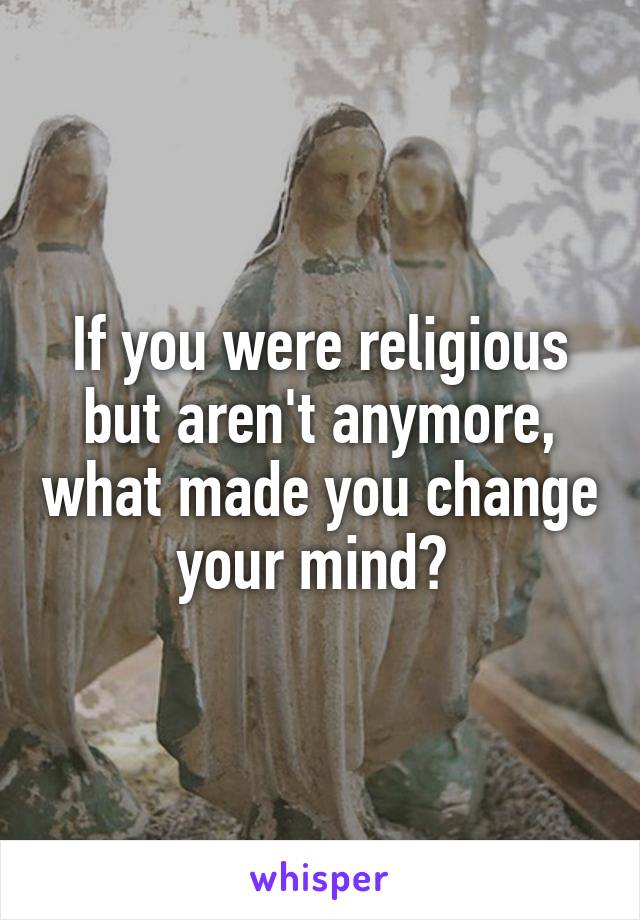 If you were religious but aren't anymore, what made you change your mind? 