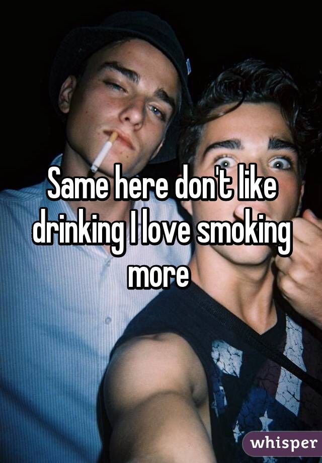 Same here don't like drinking I love smoking more 