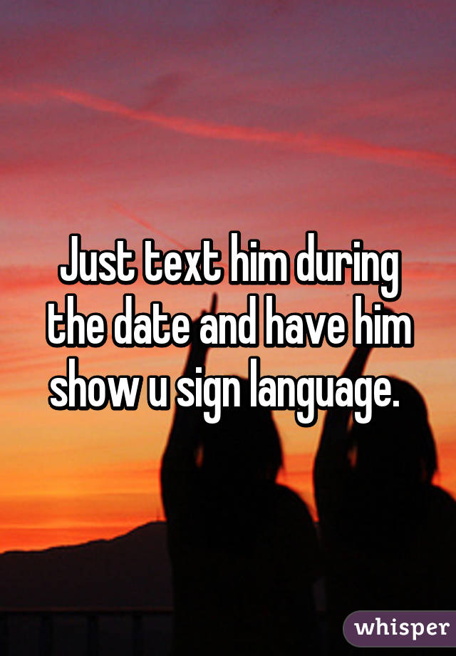 Just text him during the date and have him show u sign language. 