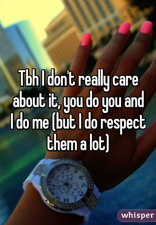 Tbh I don't really care about it, you do you and I do me (but I do respect them a lot)