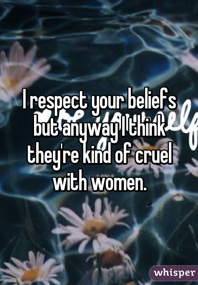 I respect your beliefs but anyway I think they're kind of cruel with women.