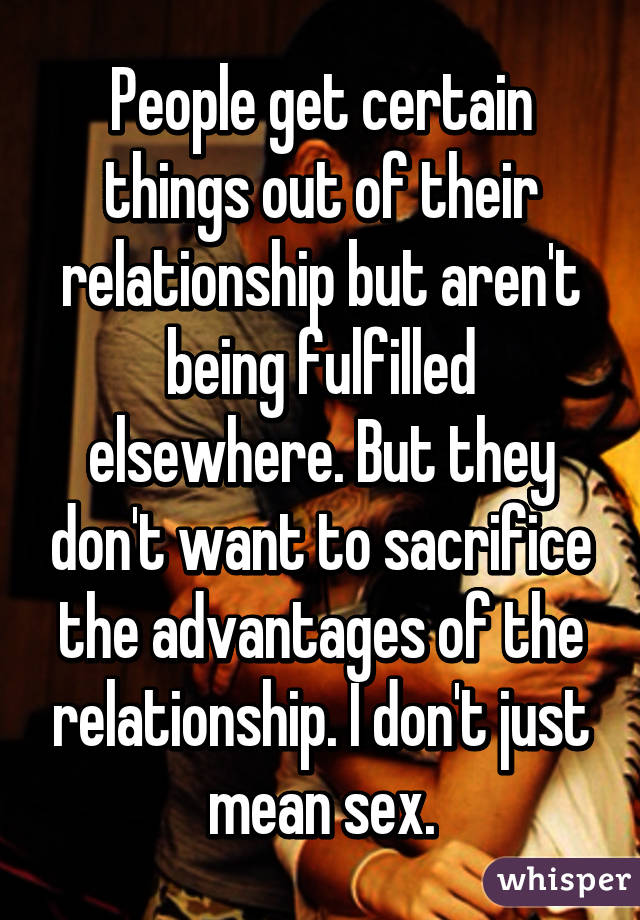 People get certain things out of their relationship but aren't being fulfilled elsewhere. But they don't want to sacrifice the advantages of the relationship. I don't just mean sex.