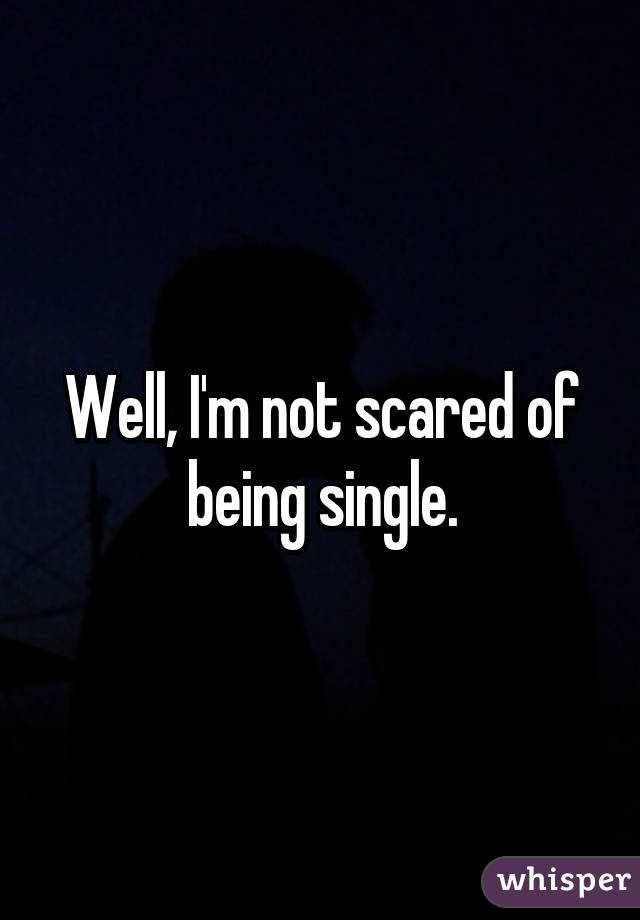 Well, I'm not scared of being single.